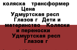 коляска - трансформер › Цена ­ 4 000 - Удмуртская респ., Глазов г. Дети и материнство » Коляски и переноски   . Удмуртская респ.,Глазов г.